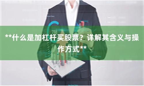 **什么是加杠杆买股票？详解其含义与操作方式**