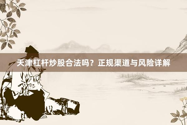 天津杠杆炒股合法吗？正规渠道与风险详解