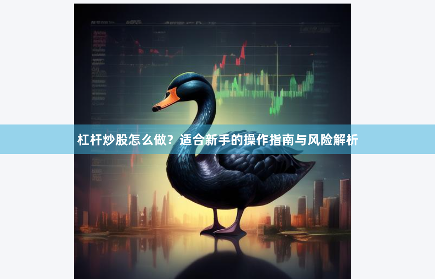 杠杆炒股怎么做？适合新手的操作指南与风险解析