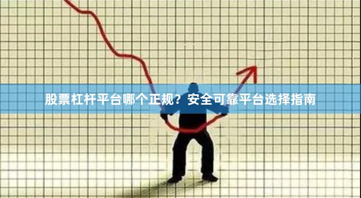 股票杠杆平台哪个正规？安全可靠平台选择指南