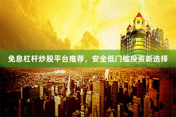 免息杠杆炒股平台推荐，安全低门槛投资新选择