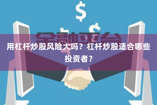 用杠杆炒股风险大吗？杠杆炒股适合哪些投资者？