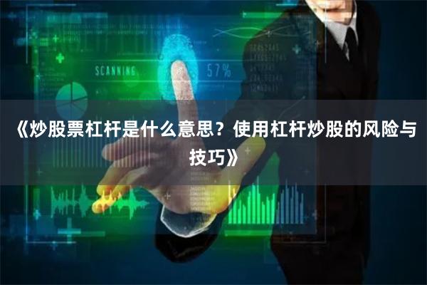 《炒股票杠杆是什么意思？使用杠杆炒股的风险与技巧》