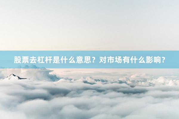 股票去杠杆是什么意思？对市场有什么影响？