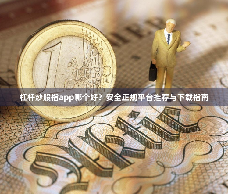 杠杆炒股指app哪个好？安全正规平台推荐与下载指南