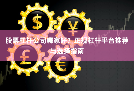 股票杠杆公司哪家好？正规杠杆平台推荐与选择指南