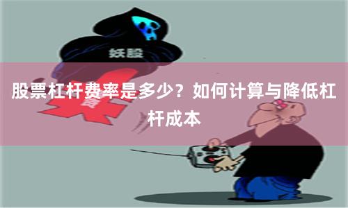 股票杠杆费率是多少？如何计算与降低杠杆成本
