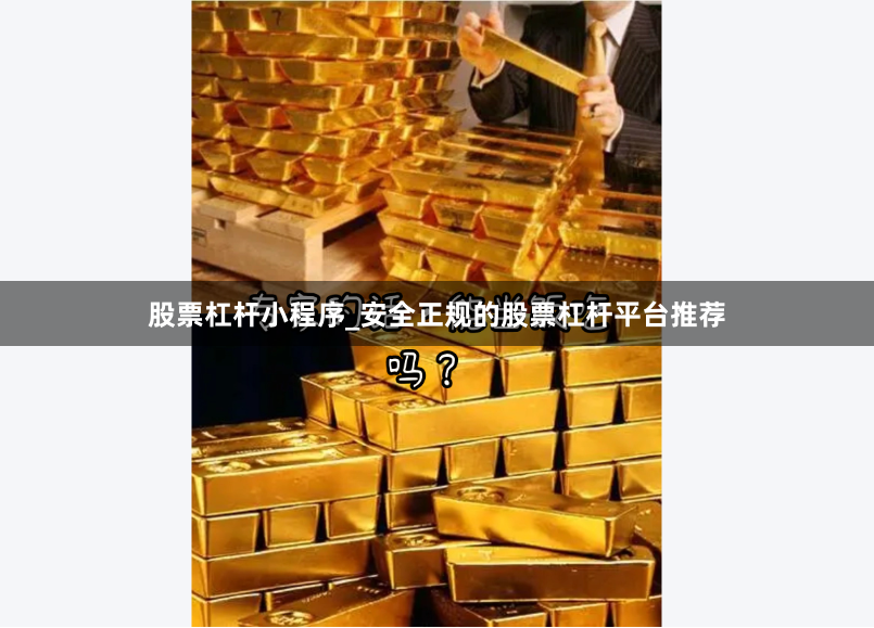 股票杠杆小程序_安全正规的股票杠杆平台推荐