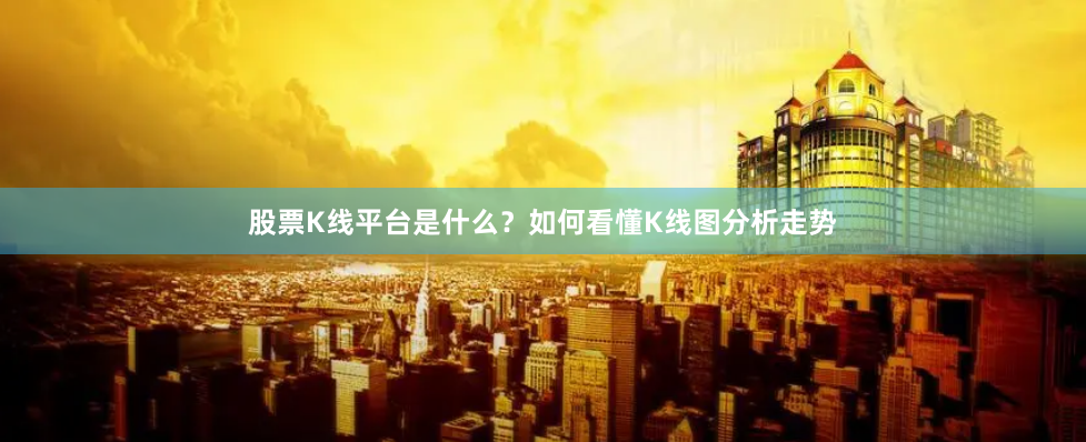 股票K线平台是什么？如何看懂K线图分析走势