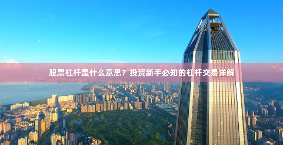 股票杠杆是什么意思？投资新手必知的杠杆交易详解