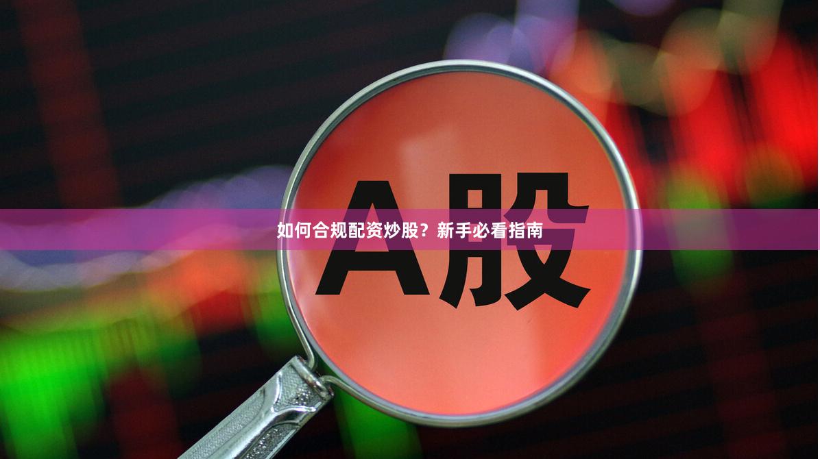 如何合规配资炒股？新手必看指南