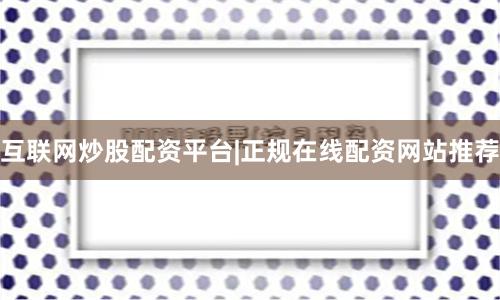 互联网炒股配资平台|正规在线配资网站推荐