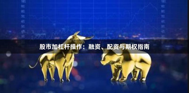 股市加杠杆操作：融资、配资与期权指南