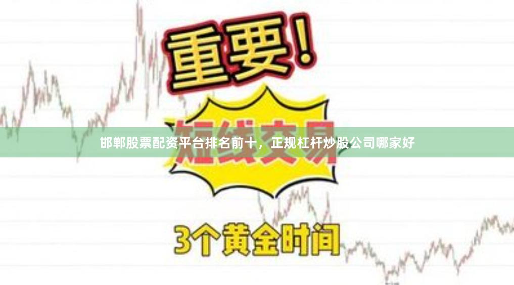 邯郸股票配资平台排名前十，正规杠杆炒股公司哪家好
